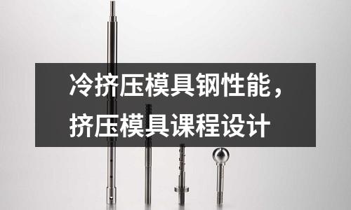 冷擠壓模具鋼性能,擠壓模具課程設(shè)計(jì)