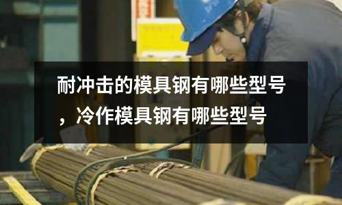 耐沖擊的模具鋼有哪些型號，冷作模具鋼有哪些型號