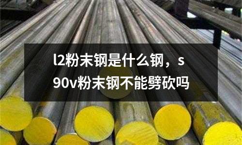 l2粉末鋼是什么鋼,s90v粉末鋼不能劈砍嗎