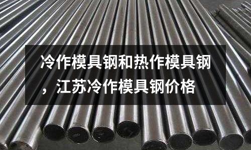 冷作模具鋼和熱作模具鋼,江蘇冷作模具鋼價格