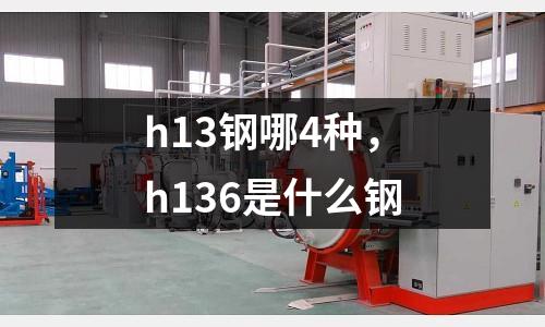 h13鋼哪4種，h136是什么鋼