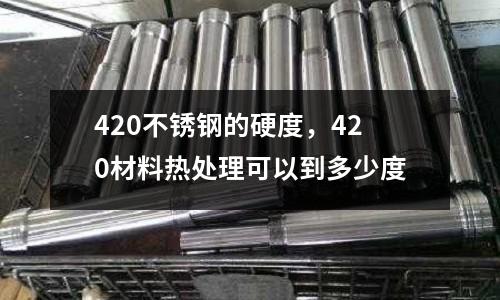 420不銹鋼的硬度,420材料熱處理可以到多少度