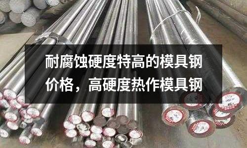 耐腐蝕硬度特高的模具鋼價(jià)格，高硬度熱作模具鋼