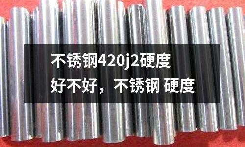 不銹鋼420j2硬度好不好，不銹鋼 硬度