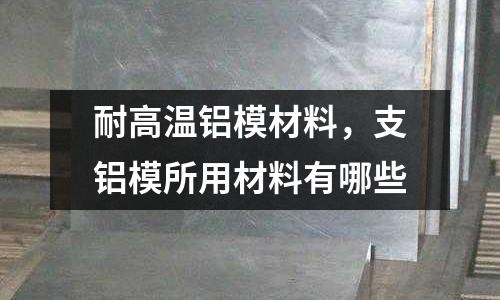 耐高溫鋁模材料,支鋁模所用材料有哪些