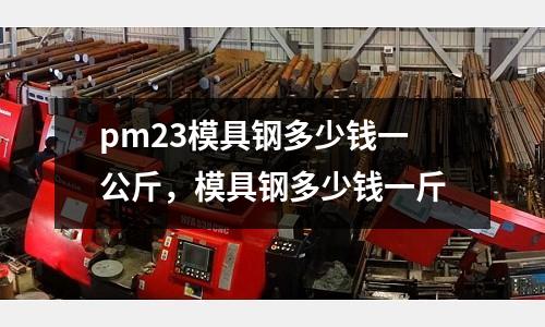 pm23模具鋼多少錢一公斤,模具鋼多少錢一斤