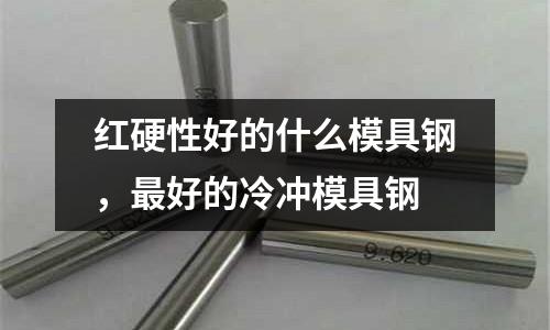 紅硬性好的什么模具鋼，最好的冷沖模具鋼