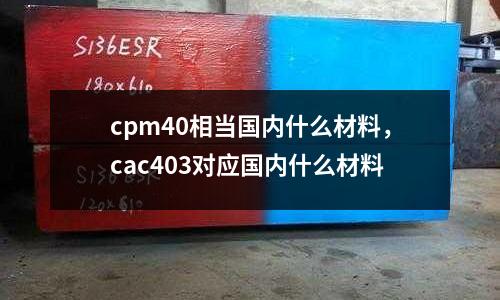 cpm40相當國內什么材料,cac403對應國內什么材料