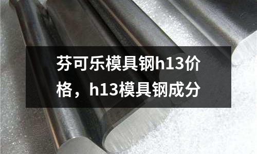 芬可樂模具鋼h13價格,h13模具鋼成分