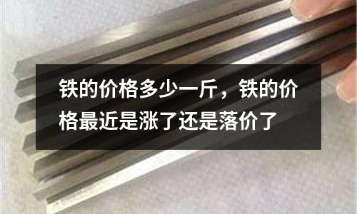 鐵的價格多少一斤,鐵的價格最近是漲了還是落價了