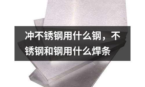 沖不銹鋼用什么鋼，不銹鋼和鋼用什么焊條