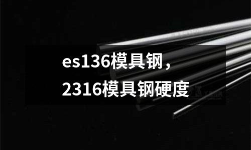 es136模具鋼,2316模具鋼硬度