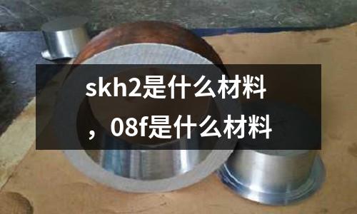 skh2是什么材料，08f是什么材料