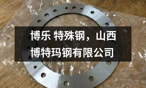 博樂 特殊鋼,山西博特瑪鋼有限公司