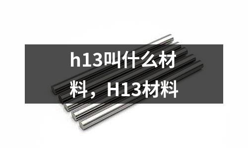 h13叫什么材料,H13材料