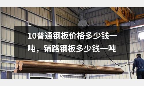 10普通鋼板價格多少錢一噸,鋪路鋼板多少錢一噸