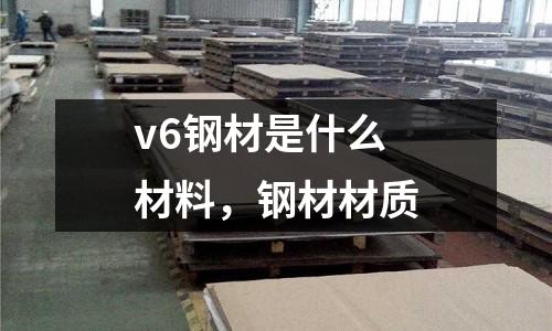 v6鋼材是什么材料，鋼材材質