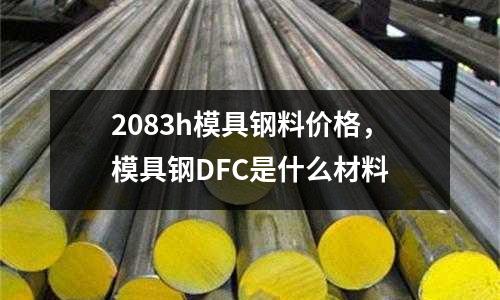 2083h模具鋼料價格,模具鋼DFC是什么材料