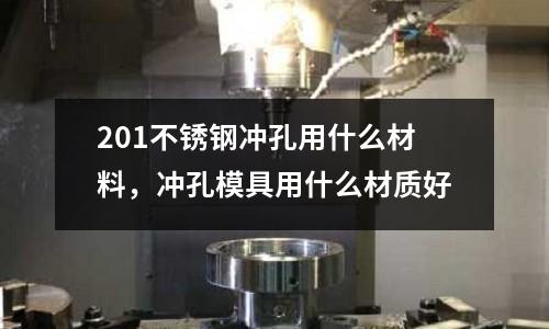 201不銹鋼沖孔用什么材料,沖孔模具用什么材質(zhì)好