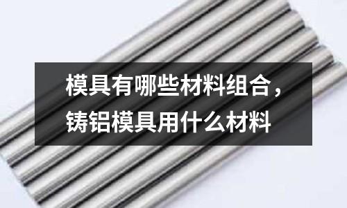 模具有哪些材料組合，鑄鋁模具用什么材料