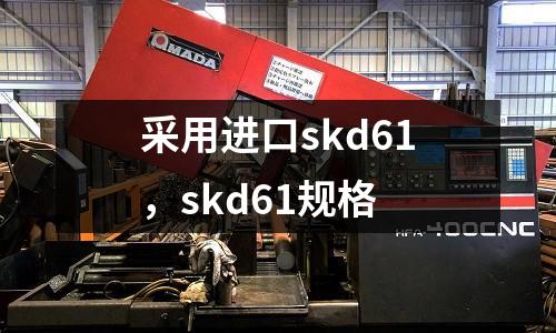 采用進口skd61,skd61規格