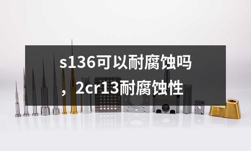s136可以耐腐蝕嗎，2cr13耐腐蝕性