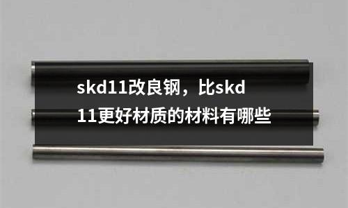 skd11改良鋼,比skd11更好材質的材料有哪些