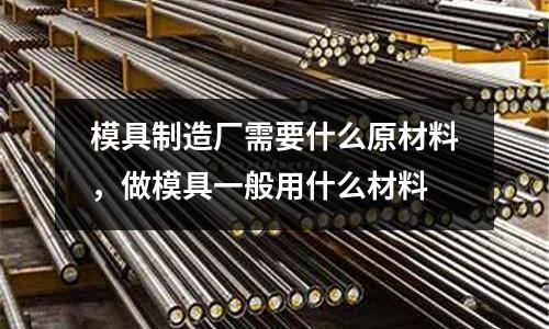模具制造廠需要什么原材料,做模具一般用什么材料