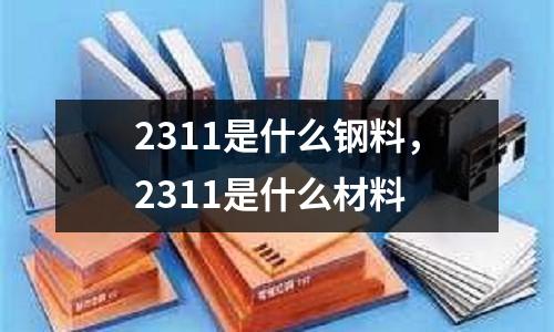 2311是什么鋼料，2311是什么材料