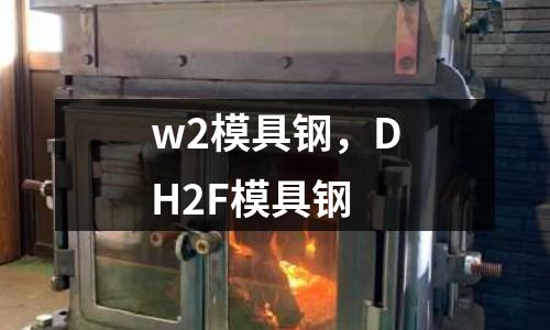 w2模具鋼，DH2F模具鋼