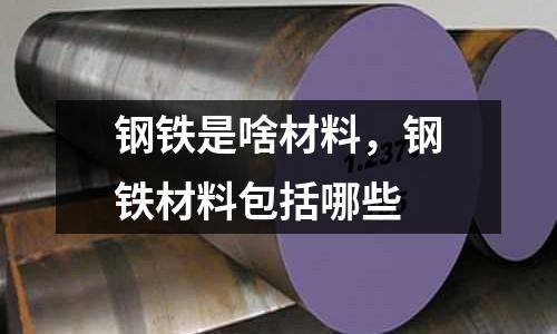 鋼鐵是啥材料,鋼鐵材料包括哪些