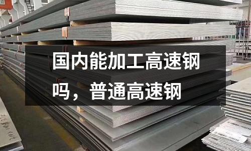 國內能加工高速鋼嗎，普通高速鋼