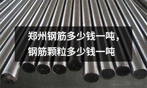 鄭州鋼筋多少錢一噸，鋼筋顆粒多少錢一噸