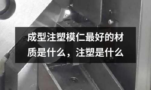 成型注塑模仁最好的材質是什么,注塑是什么