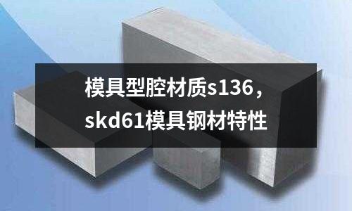 模具型腔材質(zhì)s136,skd61模具鋼材特性