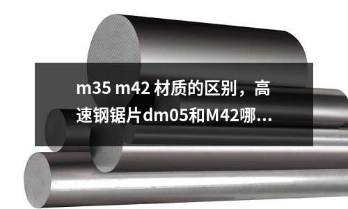 m35 m42 材質的區別，高速鋼鋸片dm05和M42哪個好