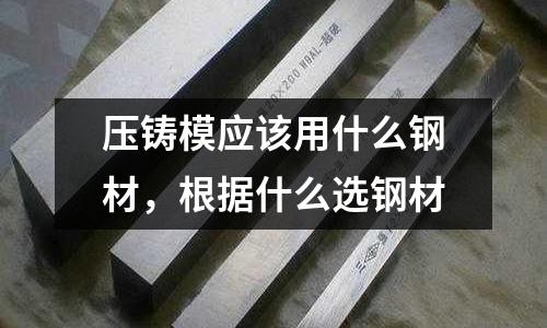 壓鑄模應(yīng)該用什么鋼材,根據(jù)什么選鋼材