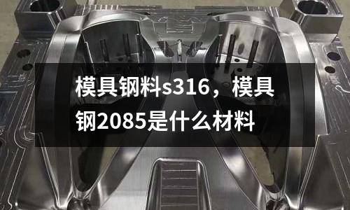 模具鋼料s316,模具鋼2085是什么材料