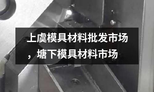上虞模具材料批發(fā)市場，塘下模具材料市場
