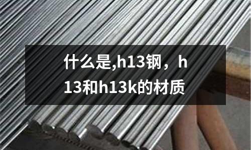 什么是,h13鋼,h13和h13k的材質(zhì)