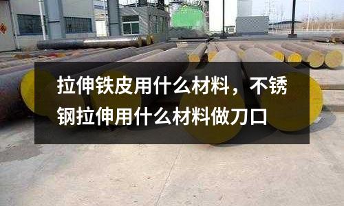 拉伸鐵皮用什么材料，不銹鋼拉伸用什么材料做刀口