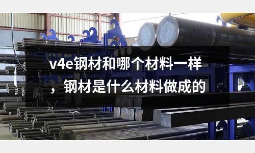 v4e鋼材和哪個材料一樣,鋼材是什么材料做成的