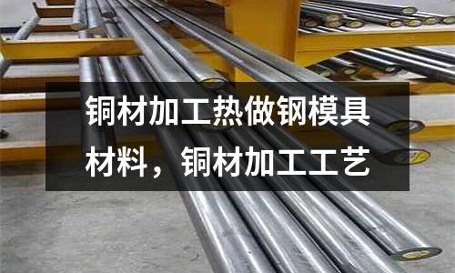 銅材加工熱做鋼模具材料,銅材加工工藝