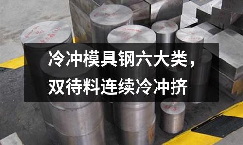 冷沖模具鋼六大類，雙待料連續冷沖擠