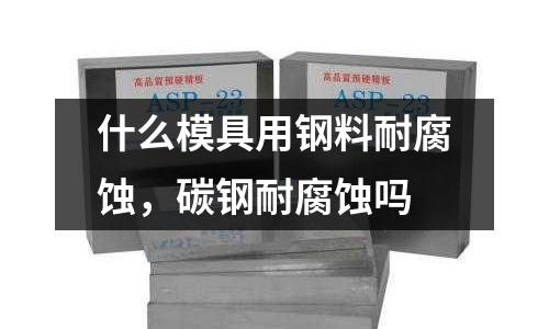什么模具用鋼料耐腐蝕,碳鋼耐腐蝕嗎