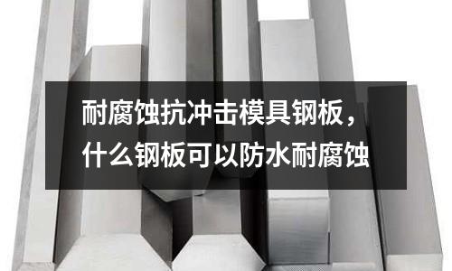 耐腐蝕抗沖擊模具鋼板，什么鋼板可以防水耐腐蝕