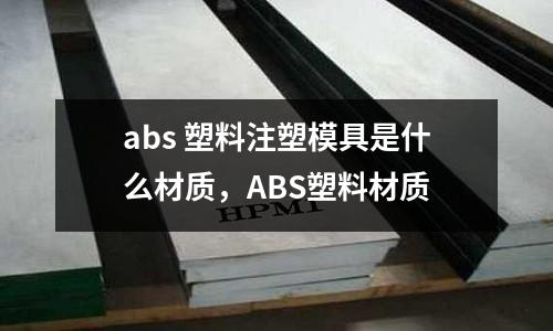 abs 塑料注塑模具是什么材質，ABS塑料材質
