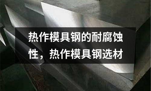 熱作模具鋼的耐腐蝕性，熱作模具鋼選材