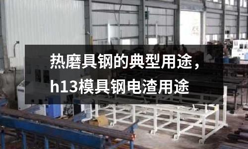 熱磨具鋼的典型用途,h13模具鋼電渣用途