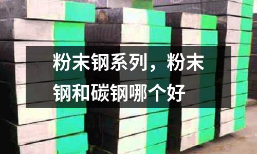 粉末鋼系列,粉末鋼和碳鋼哪個好